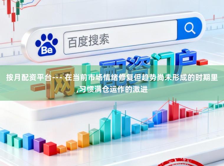 按月配资平台--- 在当前市场情绪修复但趋势尚未形成的时期里,习惯满仓运作的激进