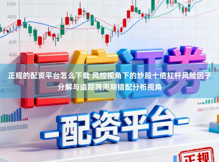 正规的配资平台怎么下载 风控视角下的炒股十倍杠杆风险因子分解与追踪跨周期错配分析视角