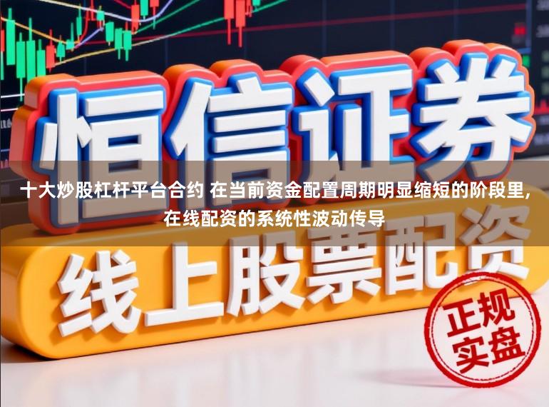 十大炒股杠杆平台合约 在当前资金配置周期明显缩短的阶段里，在线配资的系统性波动传导