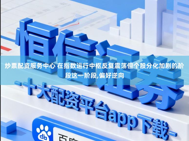 炒票配资服务中心 在指数运行中枢反复震荡但个股分化加剧的阶段这一阶段，偏好逆向