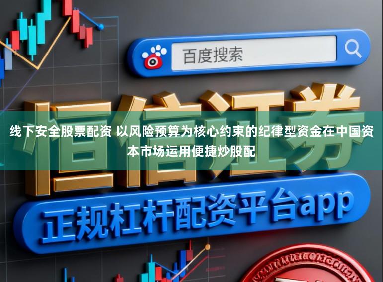 线下安全股票配资 以风险预算为核心约束的纪律型资金在中国资本市场运用便捷炒股配