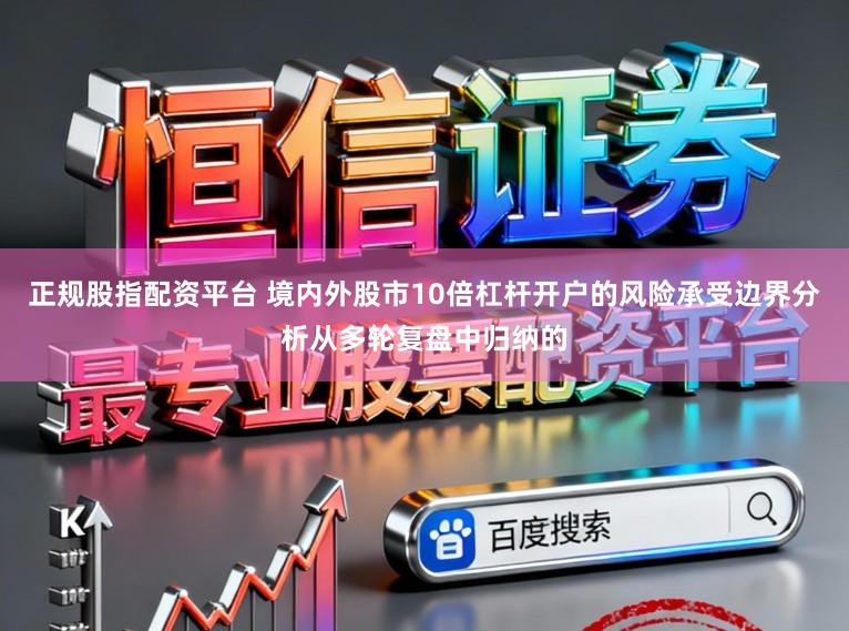 正规股指配资平台 境内外股市10倍杠杆开户的风险承受边界分析从多轮复盘中归纳的