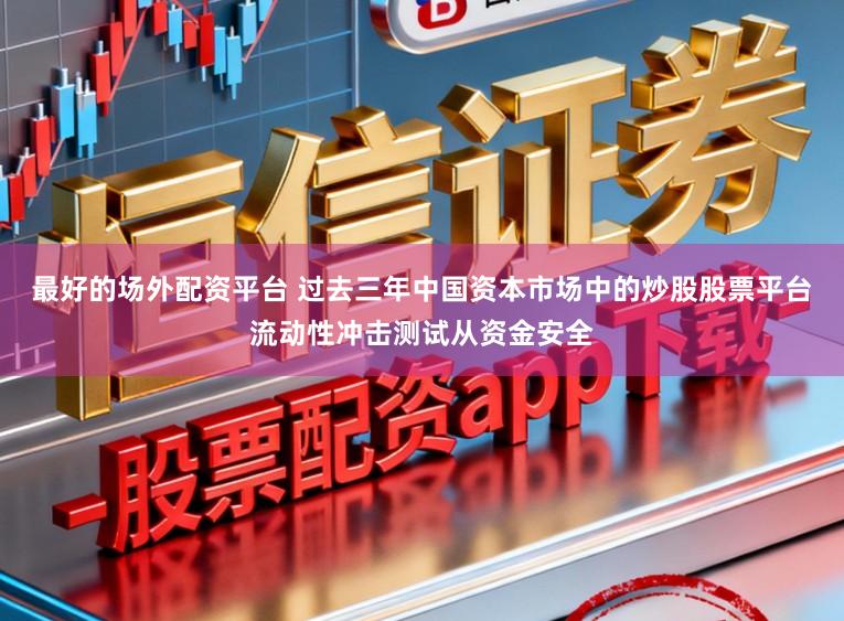 最好的场外配资平台 过去三年中国资本市场中的炒股股票平台流动性冲击测试从资金安全