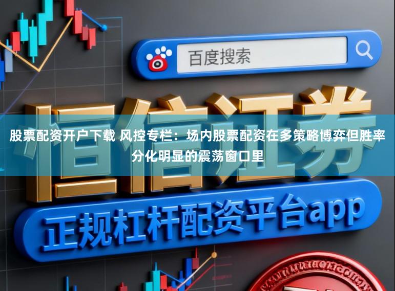 股票配资开户下载 风控专栏：场内股票配资在多策略博弈但胜率分化明显的震荡窗口里