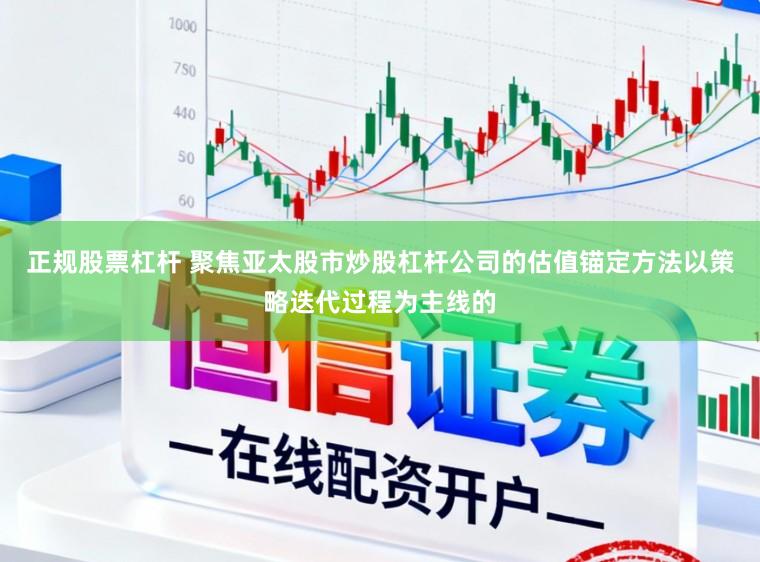 正规股票杠杆 聚焦亚太股市炒股杠杆公司的估值锚定方法以策略迭代过程为主线的