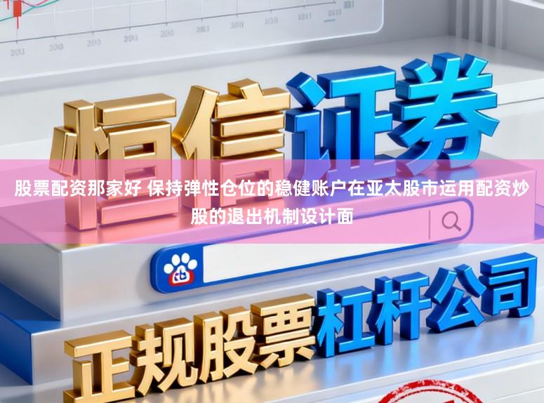股票配资那家好 保持弹性仓位的稳健账户在亚太股市运用配资炒股的退出机制设计面