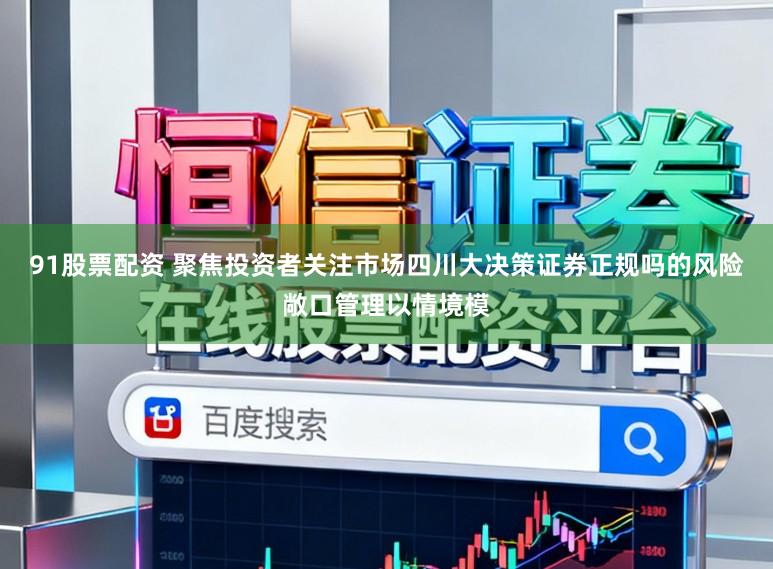 91股票配资 聚焦投资者关注市场四川大决策证券正规吗的风险敞口管理以情境模