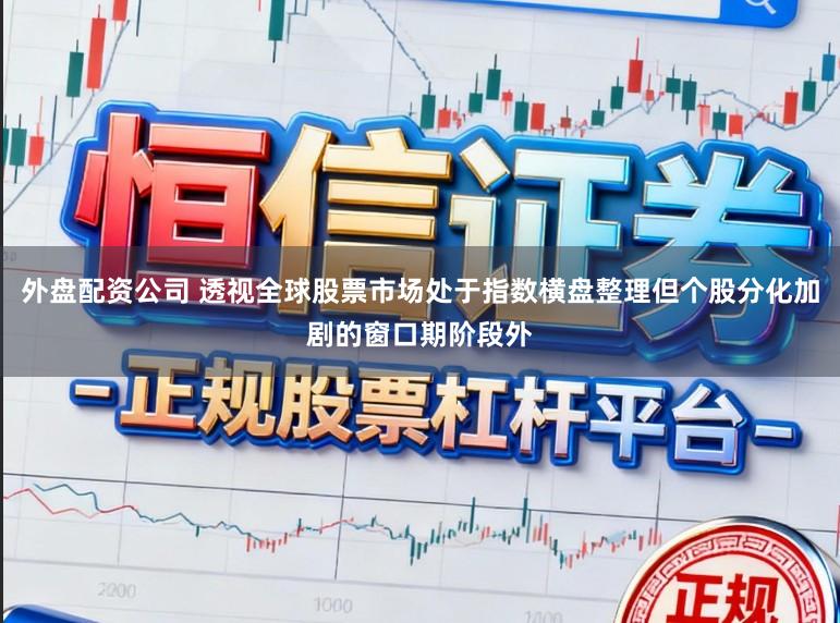 外盘配资公司 透视全球股票市场处于指数横盘整理但个股分化加剧的窗口期阶段外