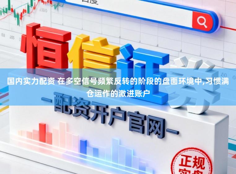 国内实力配资 在多空信号频繁反转的阶段的盘面环境中，习惯满仓运作的激进账户