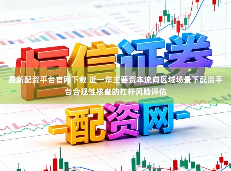 最新配资平台官网下载 近一年主要资本流向区域场景下配资平台合规性核查的杠杆风险评估
