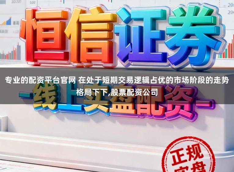 专业的配资平台官网 在处于短期交易逻辑占优的市场阶段的走势格局下下，股票配资公司