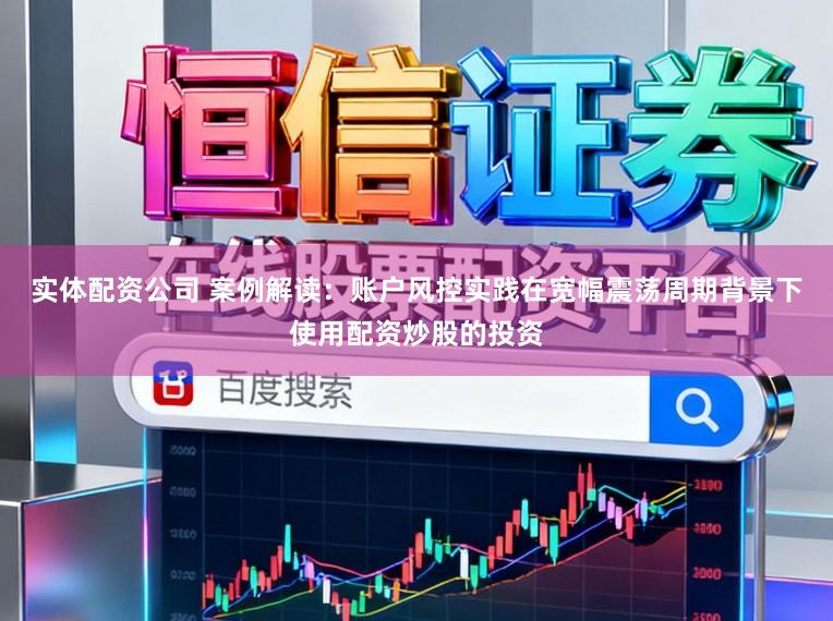 实体配资公司 案例解读:账户风控实践在宽幅震荡周期背景下使用配资炒股的投资