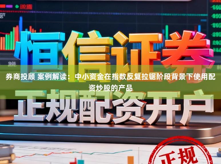 券商投顾 案例解读:中小资金在指数反复拉锯阶段背景下使用配资炒股的产品