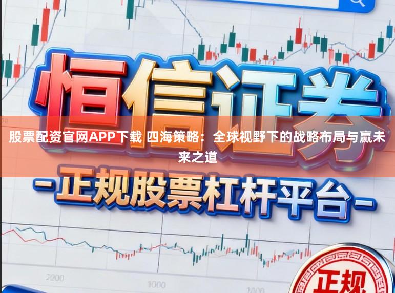 股票配资官网APP下载 四海策略：全球视野下的战略布局与赢未来之道