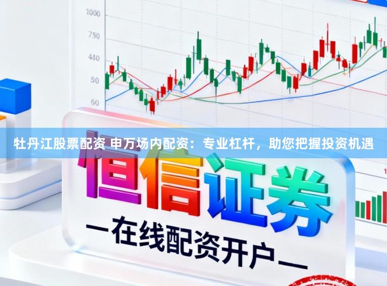 牡丹江股票配资 申万场内配资:专业杠杆,助您把握投资机遇
