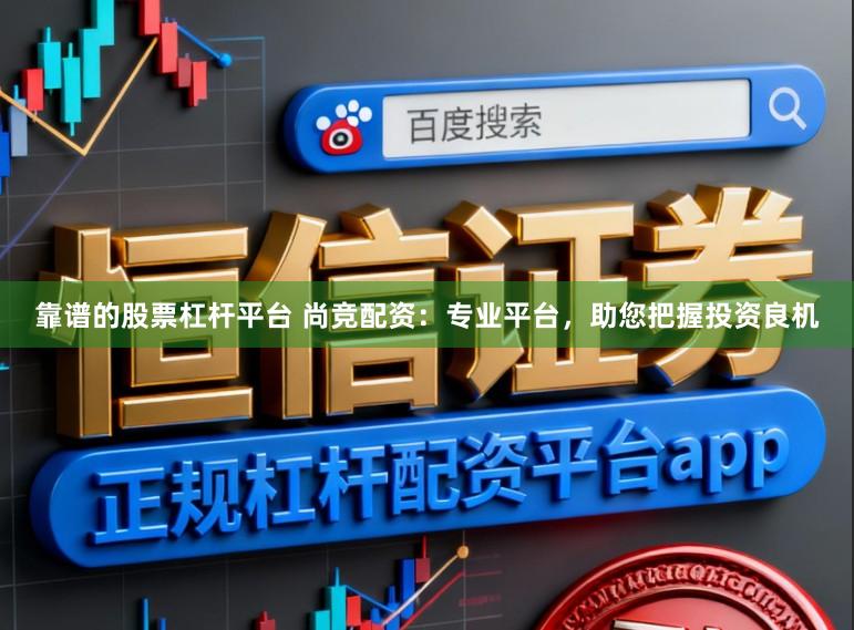 靠谱的股票杠杆平台 尚竞配资：专业平台，助您把握投资良机