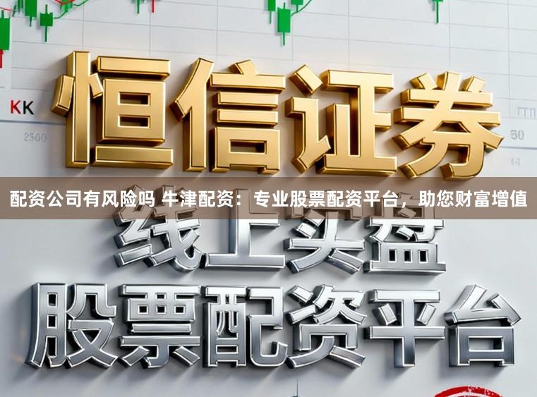 配资公司有风险吗 牛津配资：专业股票配资平台，助您财富增值