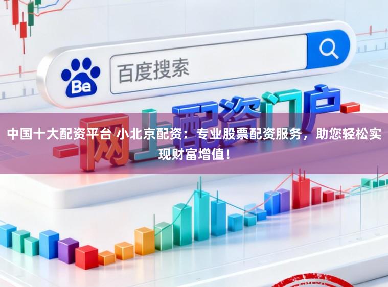 中国十大配资平台 小北京配资:专业股票配资服务,助您轻松实现财富增值!