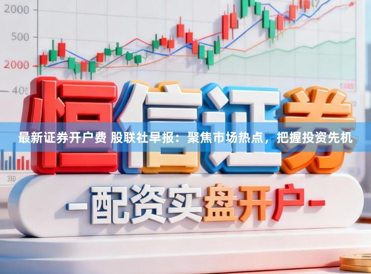 最新证券开户费 股联社早报：聚焦市场热点，把握投资先机