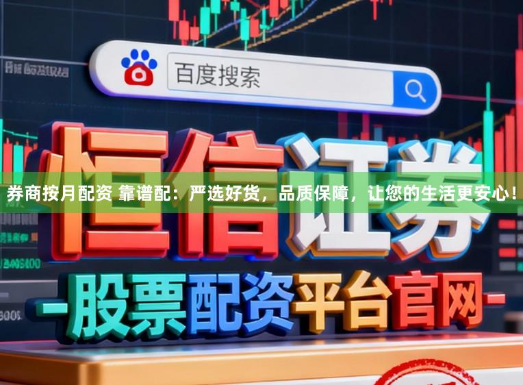 券商按月配资 靠谱配：严选好货，品质保障，让您的生活更安心！