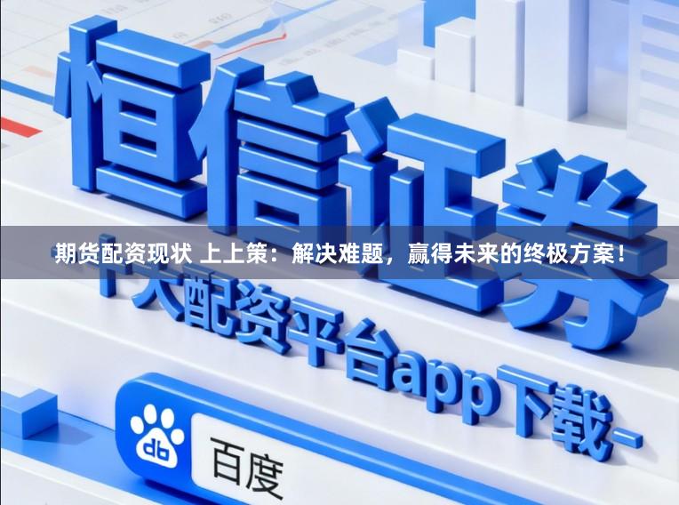 期货配资现状 上上策：解决难题，赢得未来的终极方案！