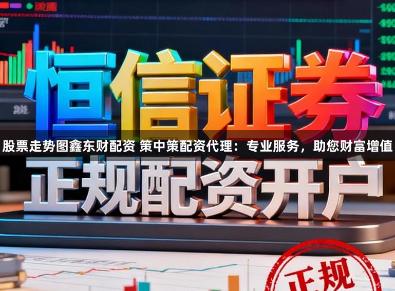 股票走势图鑫东财配资 策中策配资代理：专业服务，助您财富增值