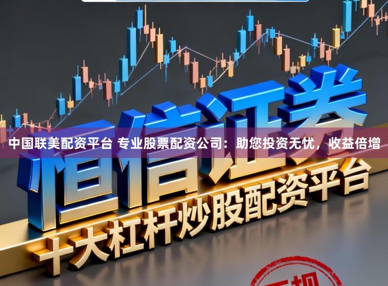 中国联美配资平台 专业股票配资公司：助您投资无忧，收益倍增