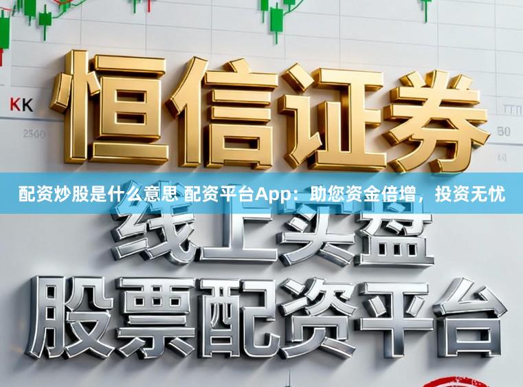 配资炒股是什么意思 配资平台App：助您资金倍增，投资无忧