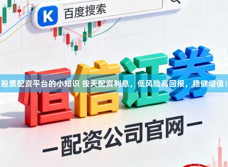 股票配资平台的小知识 按天配资利息，低风险高回报，稳健增值！