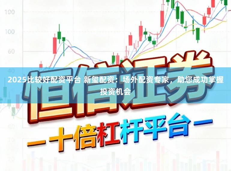 2025比较好配资平台 新玺配资：场外配资专家，助您成功掌握投资机会