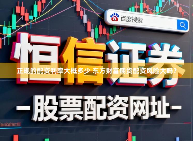 正规的配资利率大概多少 东方财富期货配资风险大吗?
