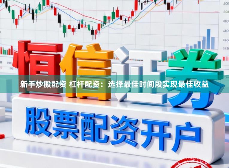 新手炒股配资 杠杆配资：选择最佳时间段实现最佳收益