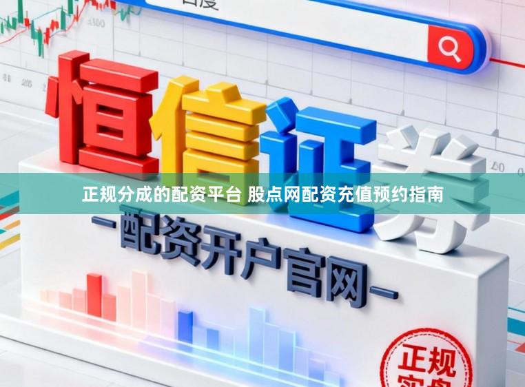 正规分成的配资平台 股点网配资充值预约指南