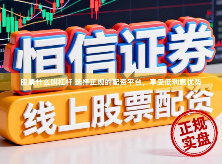 股票什么叫杠杆 选择正规的配资平台，享受低利息优势