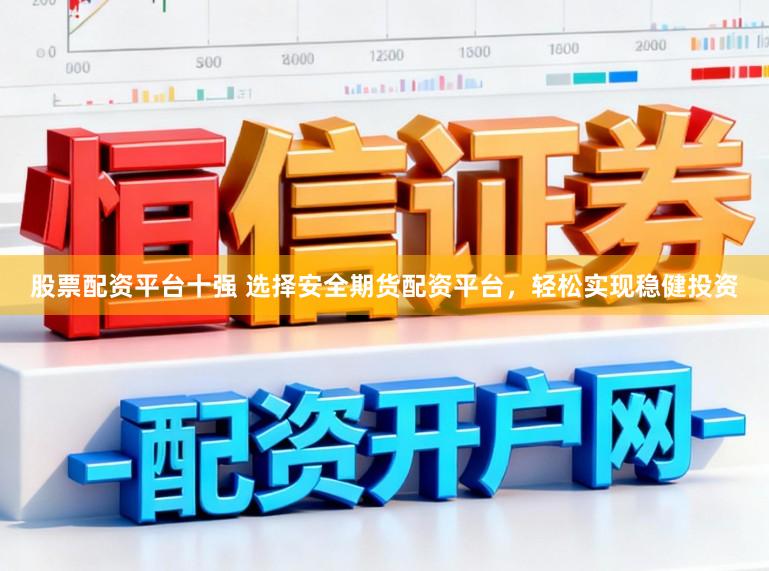 股票配资平台十强 选择安全期货配资平台，轻松实现稳健投资