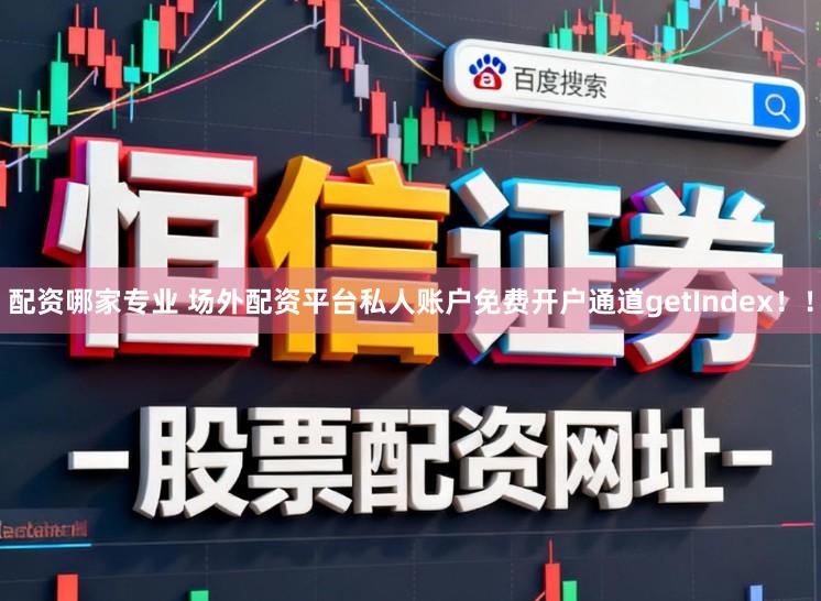 配资哪家专业 场外配资平台私人账户免费开户通道getIndex！！