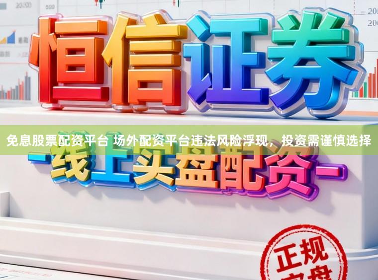 免息股票配资平台 场外配资平台违法风险浮现，投资需谨慎选择