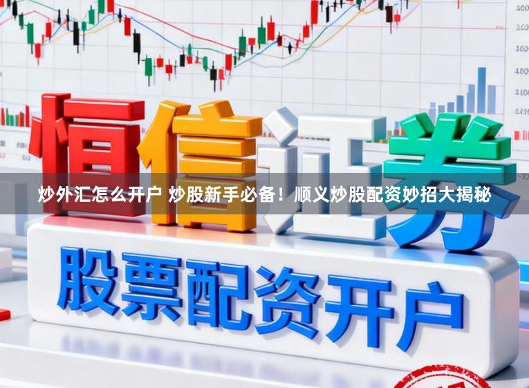 炒外汇怎么开户 炒股新手必备！顺义炒股配资妙招大揭秘