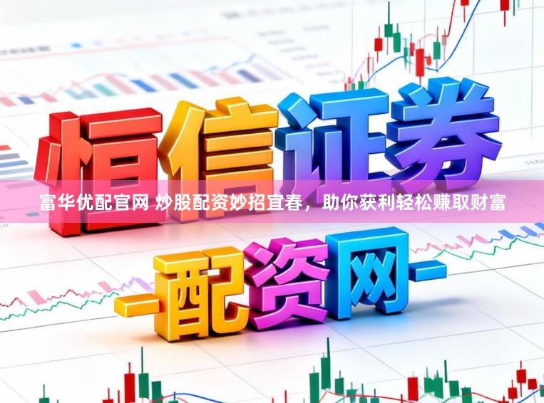 富华优配官网 炒股配资妙招宜春，助你获利轻松赚取财富
