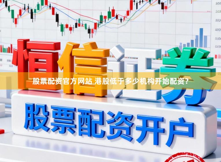 股票配资官方网站 港股低于多少机构开始配资？