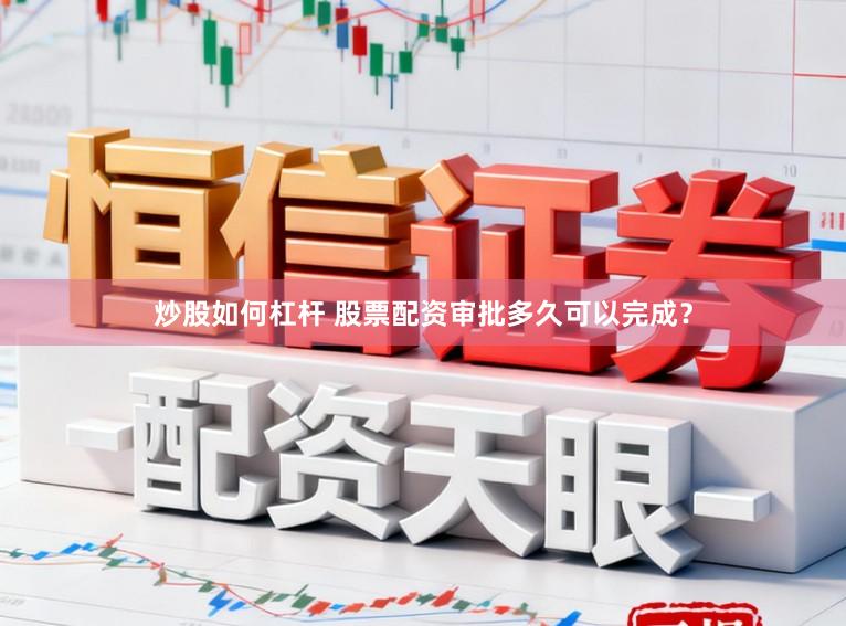 炒股如何杠杆 股票配资审批多久可以完成？