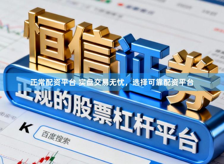 正常配资平台 实盘交易无忧,选择可靠配资平台