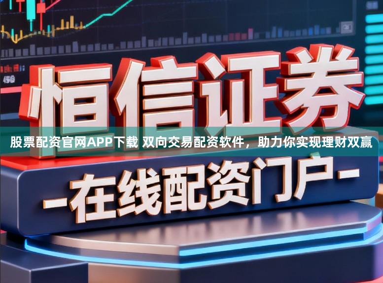 股票配资官网APP下载 双向交易配资软件，助力你实现理财双赢