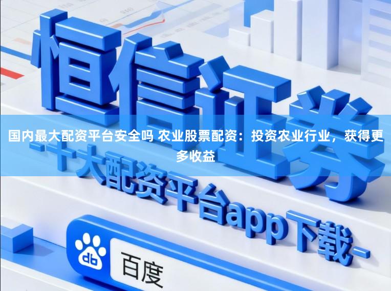 国内最大配资平台安全吗 农业股票配资：投资农业行业，获得更多收益