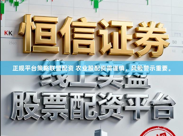正规平台策略联盟配资 农业股配资需谨慎,风险警示重要。