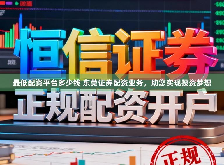 最低配资平台多少钱 东莞证券配资业务，助您实现投资梦想