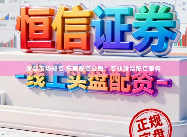 股票市场融资 东莞配资公司：专业股票配资服务