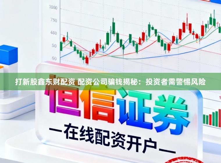 打新股鑫东财配资 配资公司骗钱揭秘：投资者需警惕风险
