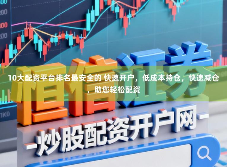 10大配资平台排名最安全的 快速开户,低成本持仓,快速减仓,助您轻松配资