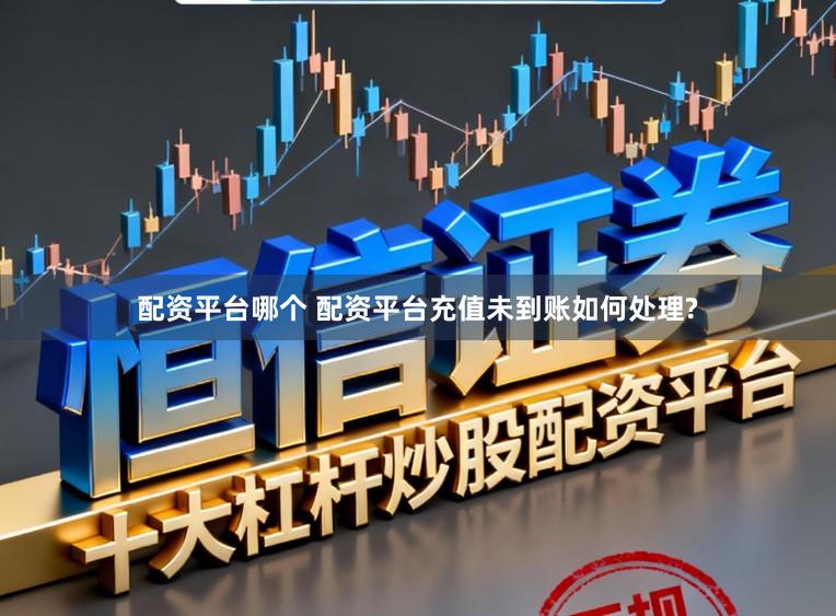 配资平台哪个 配资平台充值未到账如何处理?